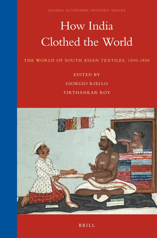 How India Clothed the World: The World of South Asian Textiles, 1500-1850: 4 (Global Economic History Series, 4)