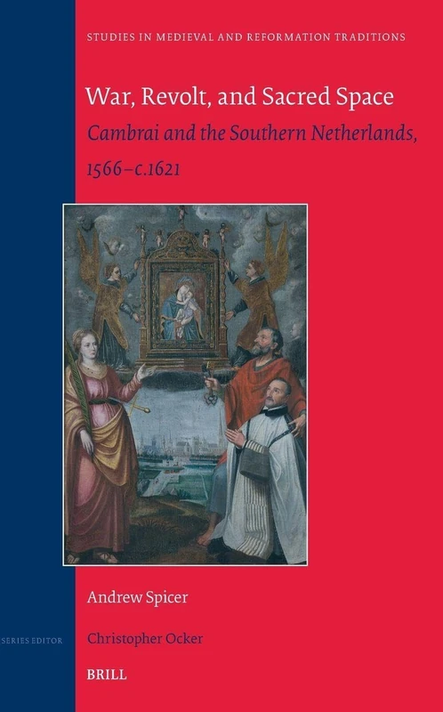 War, Revolt and Sacred Space: Cambrai and the Southern Netherlands, 1566–c.1621: 253 (Studies in Medieval and Reformation Traditions, 253)