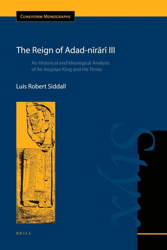The Reign of Adad-nīrārī III: An Historical and Ideological Analysis of An Assyrian King and His Times: 45 (Cuneiform Monographs, 45)