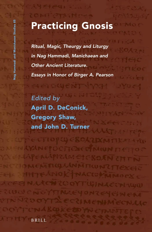 Practicing Gnosis: Ritual, Magic, Theurgy and Liturgy in Nag Hammadi, Manichaean and Other Ancient Literature. Essays in Honor of Birger A. Pearson: 85 (Nag Hammadi and Manichaean Studies, 85)