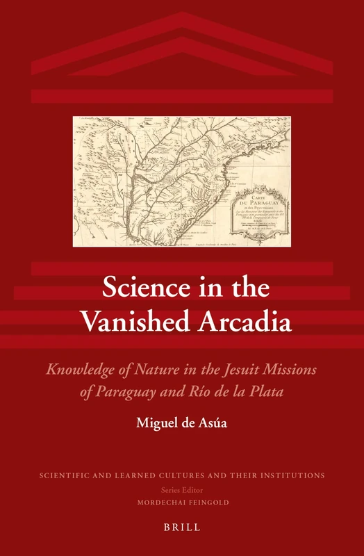 Science in the Vanished Arcadia: Knowledge of Nature in the Jesuit Missions of Paraguay and Río de la Plata: 11 (Scientific and Learned Cultures and Their Institutions, 11) - Image 1