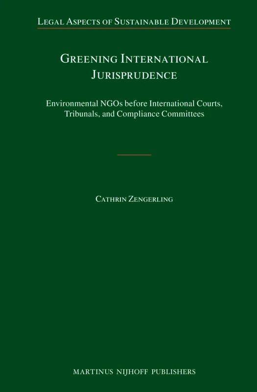 Greening International Jurisprudence: Environmental NGOs before International Courts, Tribunals, and Compliance Committees: 17 (Legal Aspects of Sustainable Development, 17)