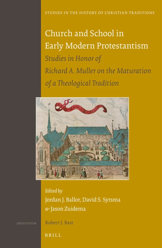 Church and School in Early Modern Protestantism: Studies in Honor of Richard A. Muller on the Maturation of a Theological Tradition: 170 (Studies in the History of Christian Traditions, 170)