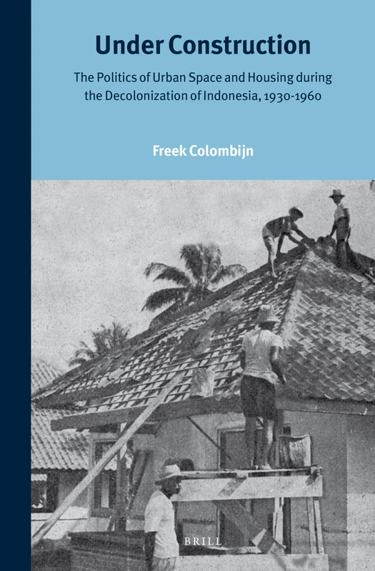 Under Construction: The Politics of Urban Space and Housing during the Decolonization of Indonesia, 1930-1960: 246 (Verhandelingen van het Koninklijk Instituut voor Taal-, Land- en Volkenkunde, 246)