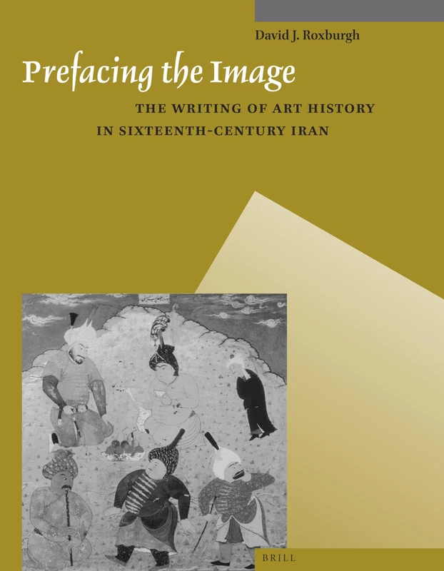 Prefacing the Image: The Writing of Art History in Sixteenth-Century Iran: 9 (Muqarnas, Supplements, 9)