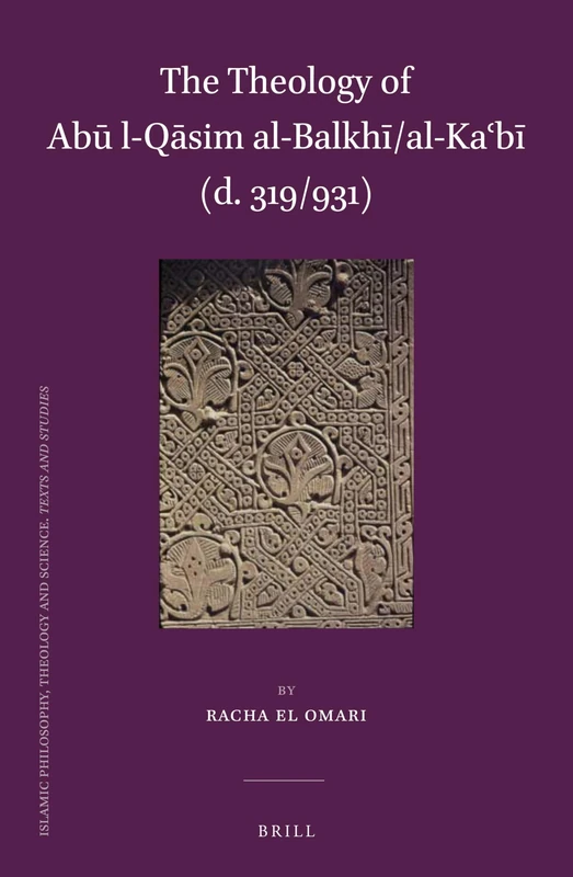 The Theology of Abū l-Qāsim al-Balkhī/al-Kaʿbī (d. 319/931): 99 (Islamic Philosophy, Theology and Science. Texts and Studies, 99)