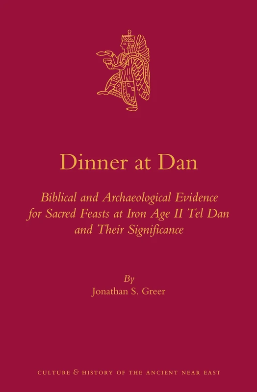 Dinner at Dan: Biblical and Archaeological Evidence for Sacred Feasts at Iron Age II Tel Dan and Their Significance: 66 (Culture and History of the Ancient Near East, 66)