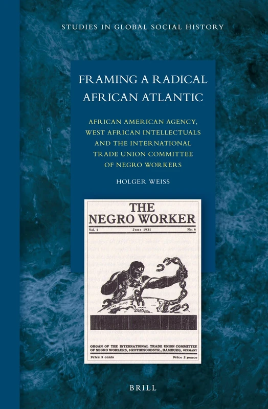 Framing a Radical African Atlantic: African American Agency, West African Intellectuals and the International Trade Union Committee of Negro Workers: 14 (Studies in Global Social History, 14)