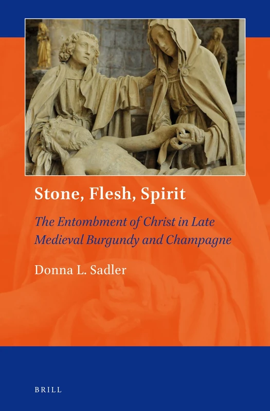 Stone, Flesh, Spirit: The Entombment of Christ in Late Medieval Burgundy and Champagne: 2 (Art and Material Culture in Medieval and Renaissance Europe, 2)