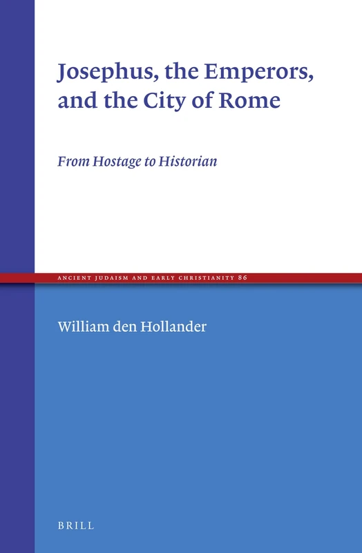 Josephus, the Emperors, and the City of Rome: From Hostage to Historian: 86 (Ancient Judaism and Early Christianity, 86)