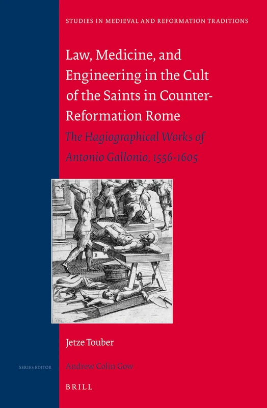 Law, Medicine and Engineering in the Cult of the Saints in Counter-Reformation Rome: The Hagiographical Works of Antonio Gallonio, 1556-1605: 178 (Studies in Medieval and Reformation Traditions, 178)