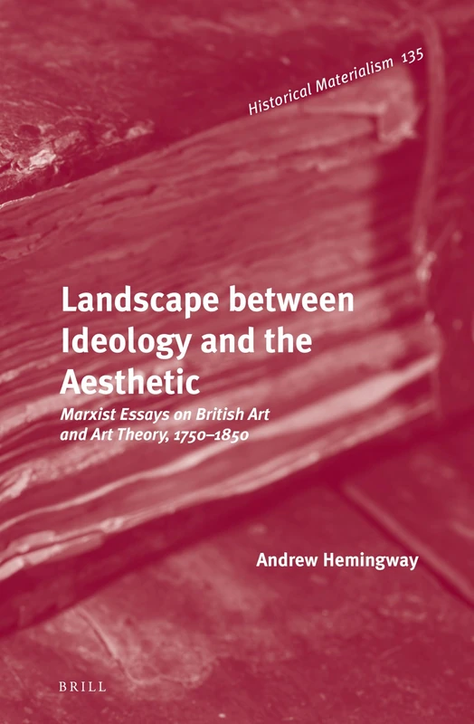 Landscape between Ideology and the Aesthetic: Marxist Essays on British Art and Art Theory, 1750–1850: 135 (Historical Materialism Book Series, 135)