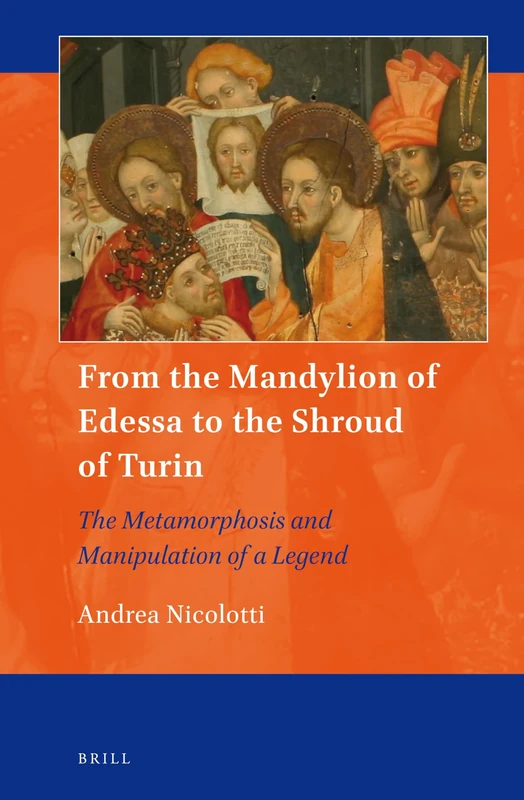 From the Mandylion of Edessa to the Shroud of Turin: The Metamorphosis and Manipulation of a Legend: 1 (Art and Material Culture in Medieval and Renaissance Europe, 1)