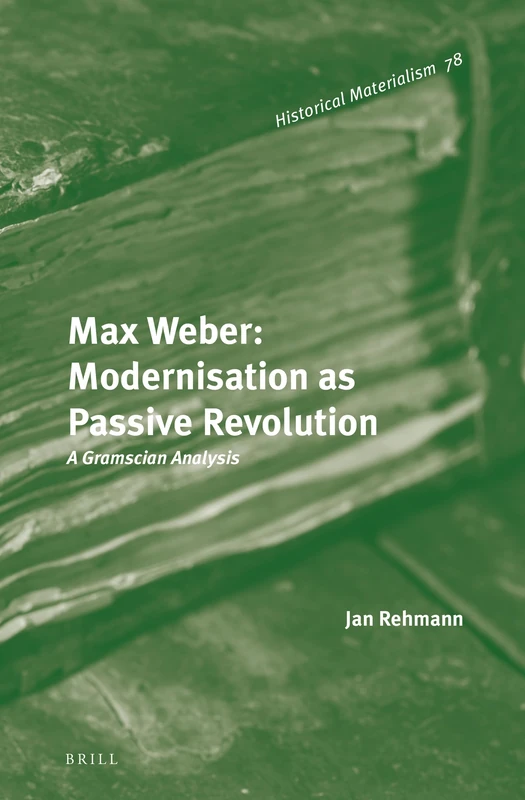 Max Weber: Modernisation as Passive Revolution: A Gramscian Analysis: 78 (Historical Materialism Book Series, 78)