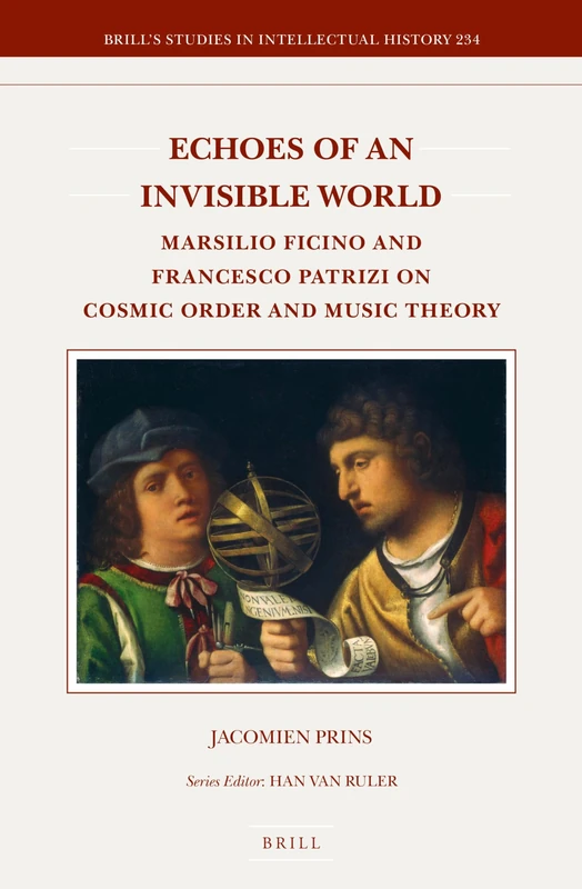 Echoes of an Invisible World: Marsilio Ficino and Francesco Patrizi on Cosmic Order and Music Theory: 234 (Brill's Studies in Intellectual History, 234)