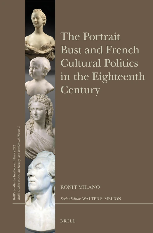 The Portrait Bust and French Cultural Politics in the Eighteenth Century: 242/8 (Brill's Studies on Art, Art History, and Intellectual History, 242/8)