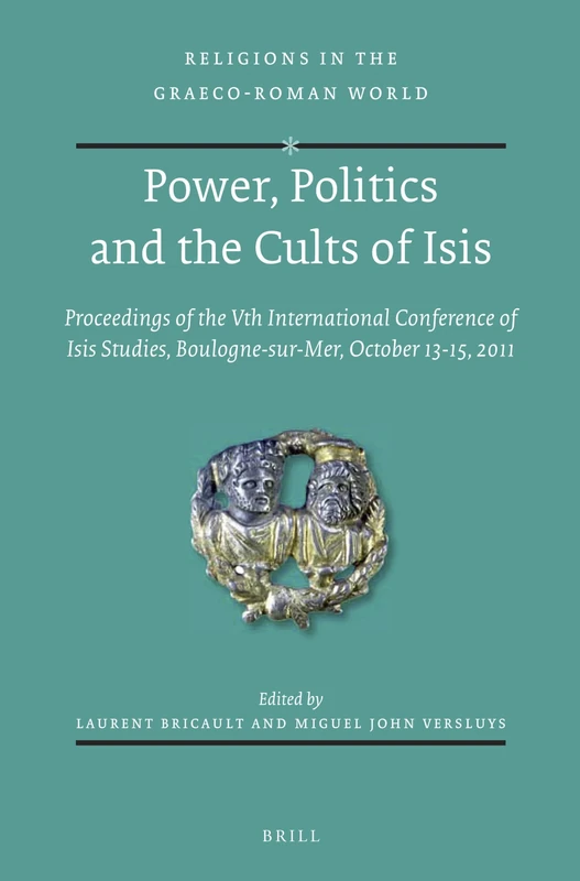 Power, Politics and the Cults of Isis: Proceedings of the Vth International Conference of Isis Studies, Boulogne-sur-Mer, October 13-15, 2011: 180 (Religions in the Graeco-Roman World, 180)
