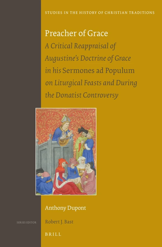 Preacher of Grace: A Critical Reappraisal of Augustine’s Doctrine of Grace in his Sermones ad Populum on Liturgical Feasts and during the Donatist ... in the History of Christian Traditions, 177)
