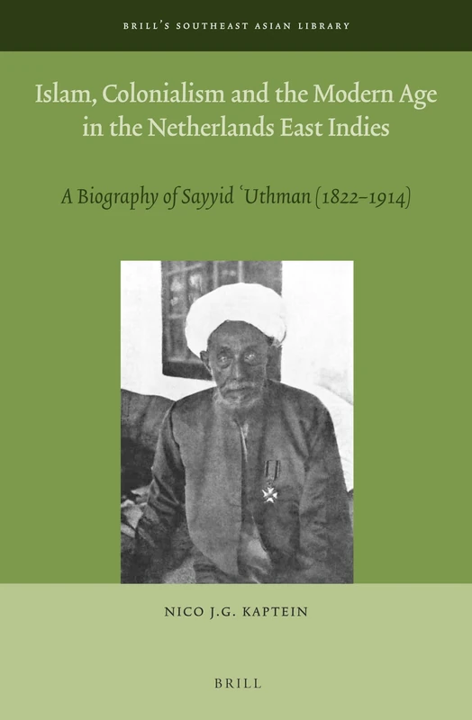 Islam, Colonialism and the Modern Age in the Netherlands East Indies: A Biography of Sayyid ʿUthman (1822 – 1914): 4 (Brill's Southeast Asian Library, 4)