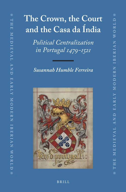 The Crown, the Court and the Casa da Índia: Political Centralization in Portugal 1479-1521: 60 (The Medieval and Early Modern Iberian World, 60)