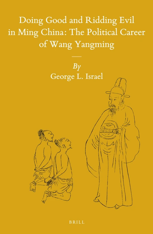 Doing Good and Ridding Evil in Ming China: The Political Career of Wang Yangming: 116 (Sinica Leidensia, 116)