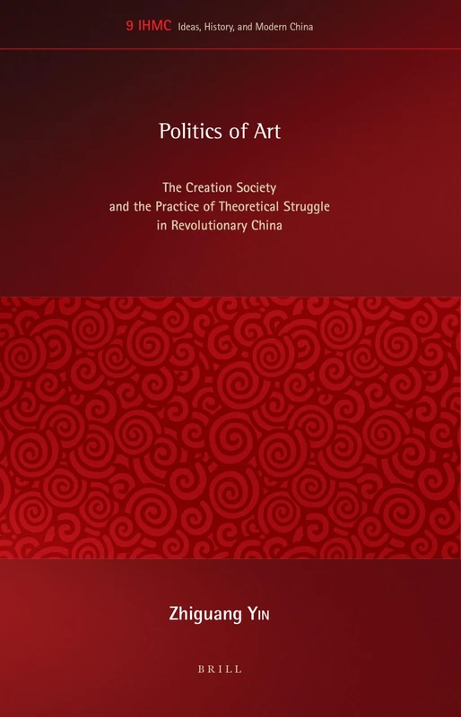 Politics of Art: The Creation Society and the Practice of Theoretical Struggle in Revolutionary China: 9 (Ideas, History, and Modern China, 9)