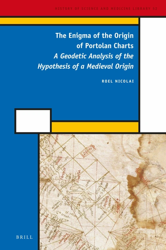 The Enigma of the Origin of Portolan Charts: A Geodetic Analysis of the Hypothesis of a Medieval Origin: 52 (History of Science and Medicine Library, 52)