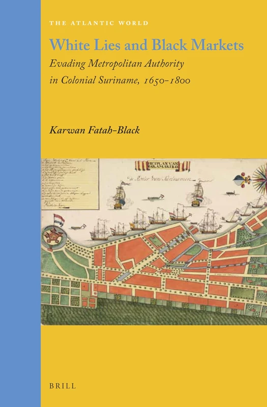 White Lies and Black Markets: Evading Metropolitan Authority in Colonial Suriname, 1650-1800: 31 (The Atlantic World, 31)