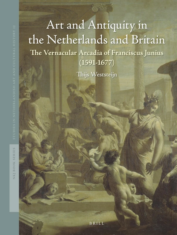 Art and Antiquity in the Netherlands and Britain: The Vernacular Arcadia of Franciscus Junius (1591–1677): 12 (Studies in Netherlandish Art and Cultural History, 12)