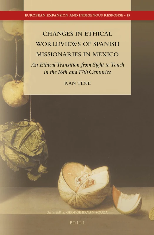 Changes in Ethical Worldviews of Spanish Missionaries in Mexico: An Ethical Transition from Sight to Touch in the 16th and 17th Centuries: 15 (European Expansion and Indigenous Response, 15)