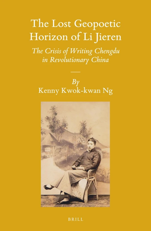 The Lost Geopoetic Horizon of Li Jieren: The Crisis of Writing Chengdu in Revolutionary China: 120 (Sinica Leidensia, 120)