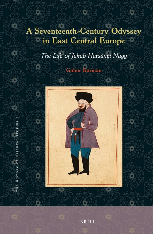 A Seventeenth-Century Odyssey in East Central Europe: The Life of Jakab Harsányi Nagy: 2 (The History of Oriental Studies, 2)