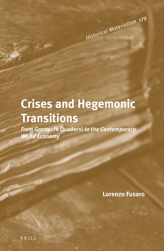 Crises and Hegemonic Transitions: From Gramsci’s Quaderni to the Contemporary World Economy: 179 (Historical Materialism Book Series, 179)