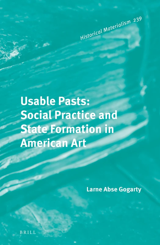Usable Pasts: Social Practice and State Formation in American Art: 239 (Historical Materialism Book Series, 239)