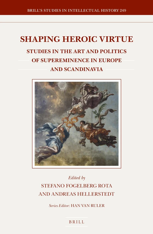Shaping Heroic Virtue: Studies in the Art and Politics of Supereminence in Europe and Scandinavia: 249 (Brill's Studies in Intellectual History, 249)