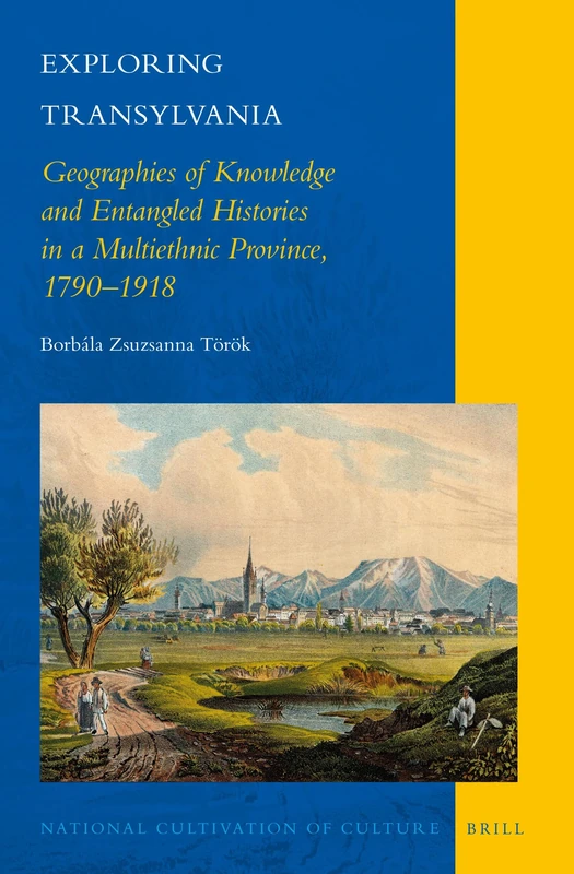 Exploring Transylvania: Geographies of Knowledge and Entangled Histories in a Multiethnic Province, 1790–1918: 10 (National Cultivation of Culture)