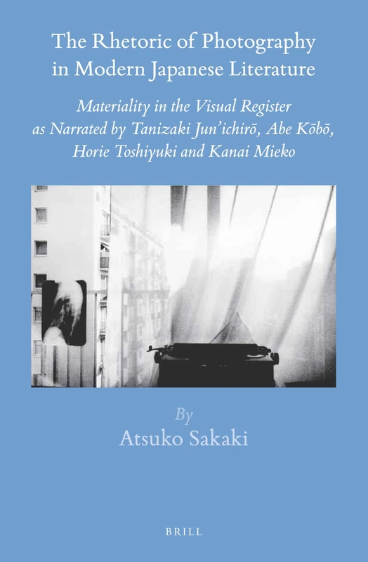 The Rhetoric of Photography in Modern Japanese Literature: Materiality in the Visual Register as Narrated by Tanizaki Jun’ichirō, Abe Kōbō, Horie ... 54 (Brill's Japanese Studies Library, 54)