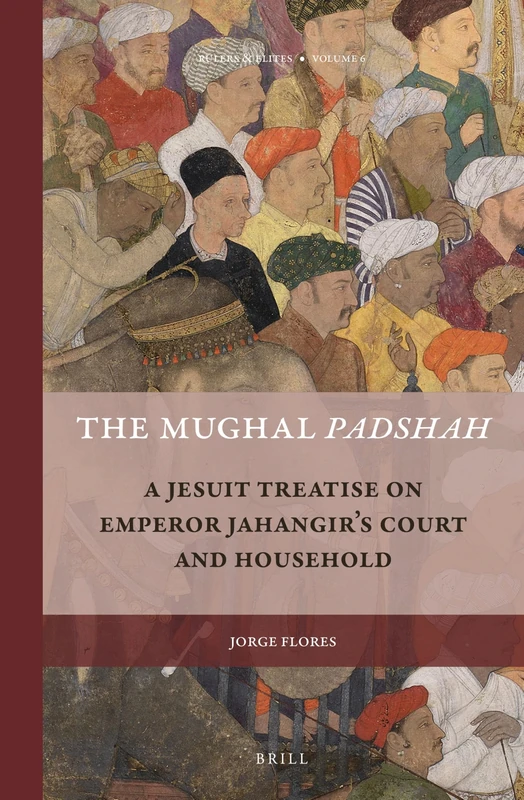 The Mughal Padshah: A Jesuit Treatise on Emperor Jahangir’s Court and Household: 6 (Rulers & Elites, 6)
