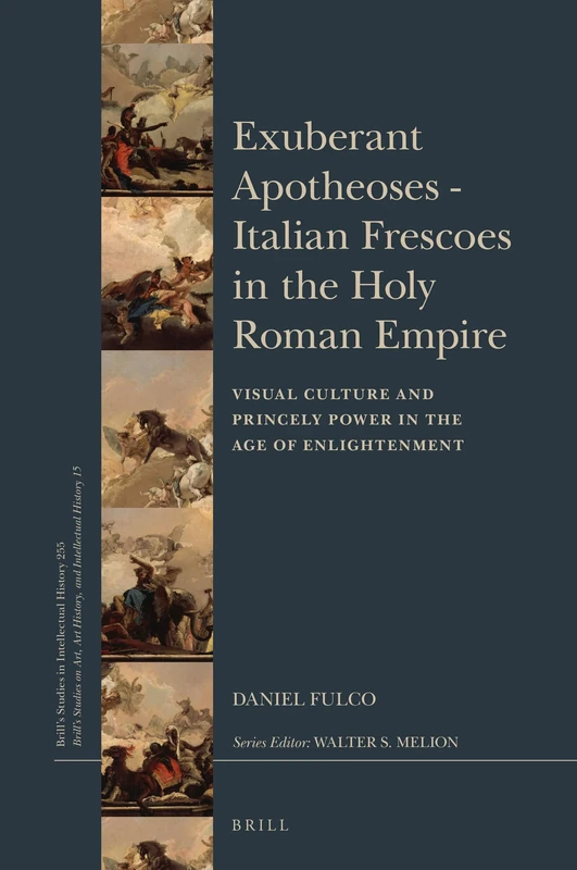 Exuberant Apotheoses: Italian Frescoes in the Holy Roman Empire: Visual Culture and Princely Power in the Age of Enlightenment: 255/15 (Brill's ... History, and Intellectual History, 255/15)