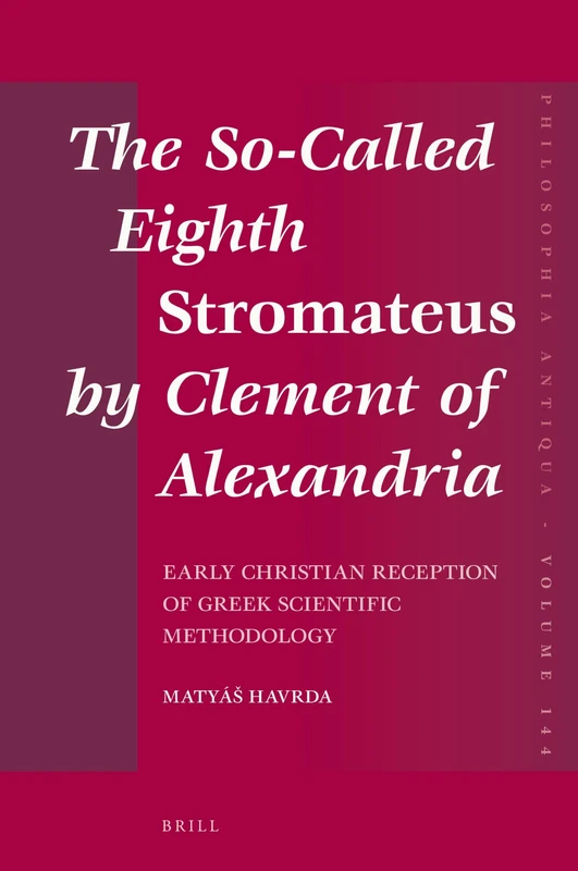The So-Called Eighth Stromateus by Clement of Alexandria: Early Christian reception of Greek scientific methodology: 144 (Philosophia Antiqua, 144)