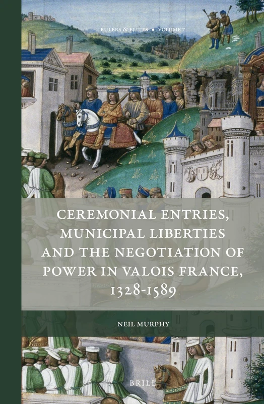 Ceremonial Entries, Municipal Liberties and the Negotiation of Power in Valois France, 1328-1589: 7 (Rulers & Elites, 7)