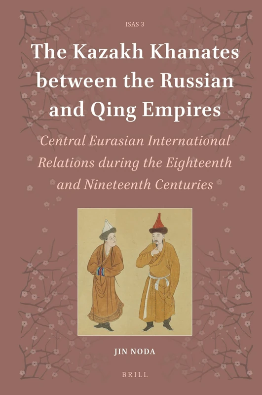 The Kazakh Khanates between the Russian and Qing Empires: Central Eurasian International Relations during the Eighteenth and Nineteenth Centuries: 3 (Islamic Area Studies, 3)