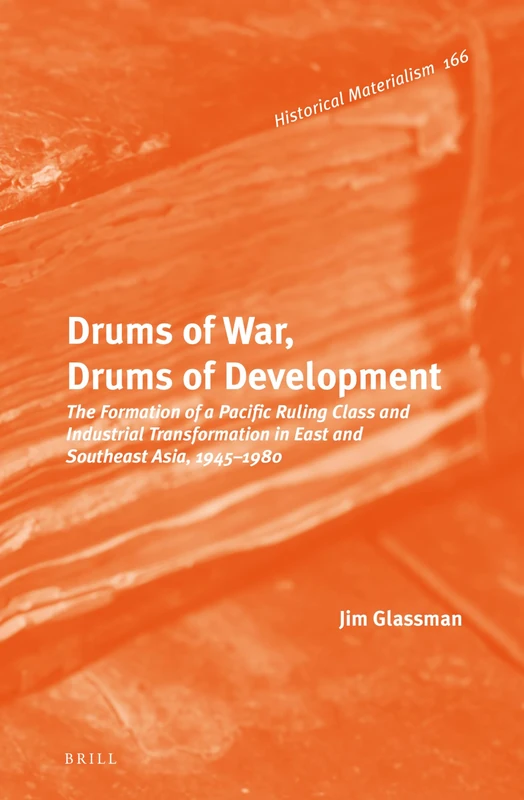 Drums of War, Drums of Development: The Formation of a Pacific Ruling Class and Industrial Transformation in East and Southeast Asia, 1945-1980: 166 (Historical Materialism Book Series, 166)