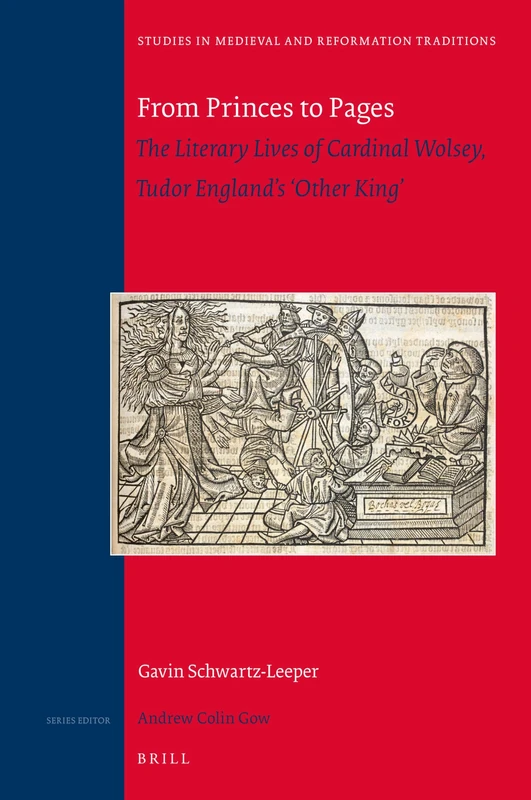 From Princes to Pages: The Literary Lives of Cardinal Wolsey, Tudor England’s ‘Other King’: 202 (Studies in Medieval and Reformation Traditions, 202)