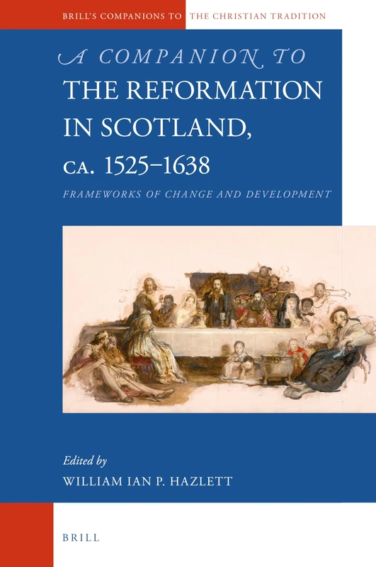 A Companion to the Reformation in Scotland, c.1525–1638: Frameworks of Change and Development: 100 (Brill's Companions to the Christian Tradition, 100)