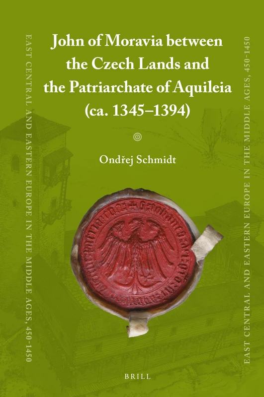 John of Moravia between the Czech Lands and the Patriarchate of Aquileia (ca. 13451394): 56 (East Central and Eastern Europe in the Middle Ages, 450-1450, 56)