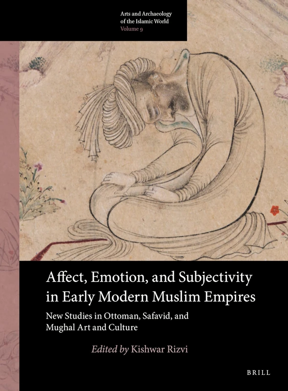 Affect, Emotion, and Subjectivity in Early Modern Muslim Empires: New Studies in Ottoman, Safavid, and Mughal Art and Culture: 9 (Arts and Archaeology of the Islamic World, 9)