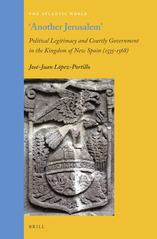 'Another Jerusalem': Political Legitimacy and Courtly Government in the Kingdom of New Spain (1535 - 1568): 35 (The Atlantic World, 35)