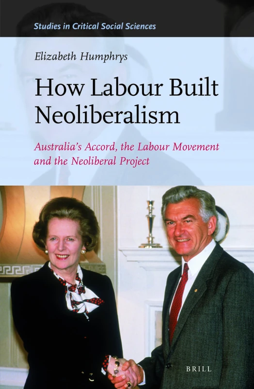 How Labour Built Neoliberalism: Australia’s Accord, the Labour Movement and the Neoliberal Project: 126 (Studies in Critical Social Sciences, 126)