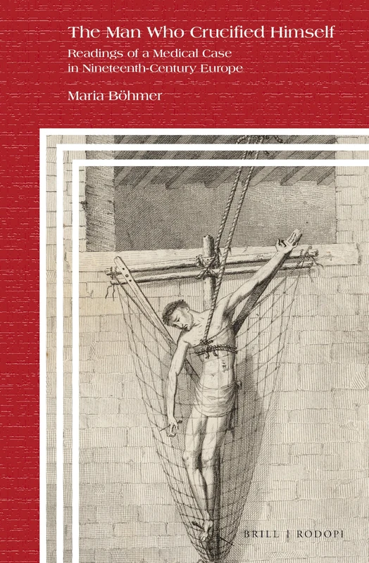 The Man Who Crucified Himself: Readings of a Medical Case in Nineteenth-Century Europe: 97 (Clio Medica, 97)